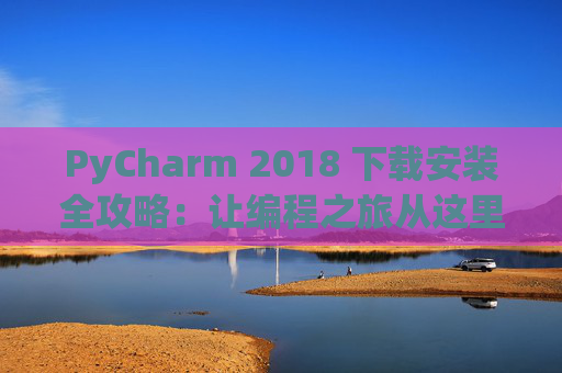 PyCharm 2018 下载安装全攻略：让编程之旅从这里开始